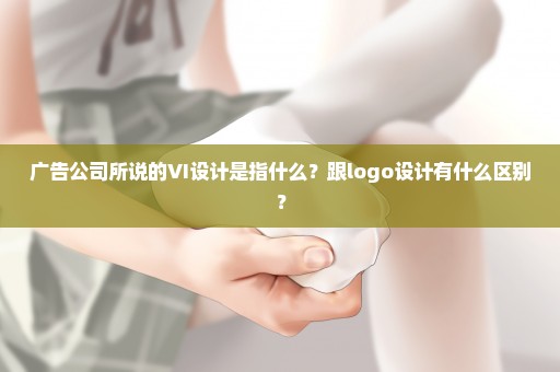 广告公司所说的VI设计是指什么？跟logo设计有什么区别？