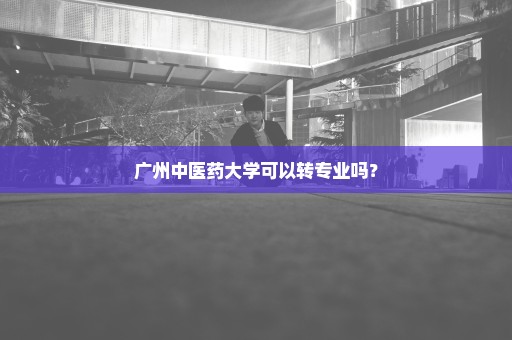 广州中医药大学可以转专业吗？