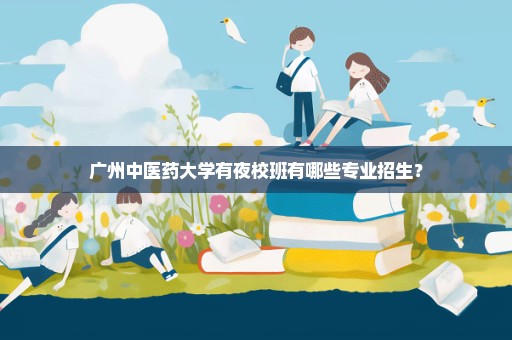 广州中医药大学有夜校班有哪些专业招生？