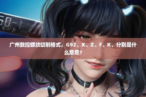 广州数控螺纹切削格式，G92、X、Z、F、K、分别是什么意思？