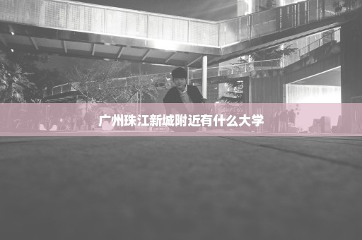 广州珠江新城附近有什么大学