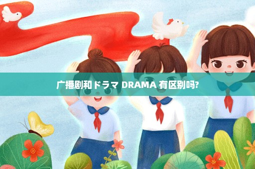 广播剧和ドラマ DRAMA 有区别吗?