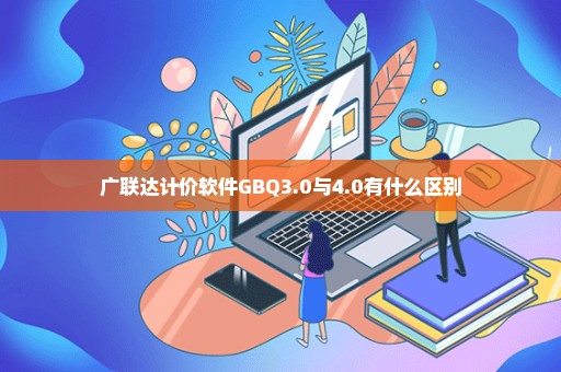 广联达计价软件GBQ3.0与4.0有什么区别