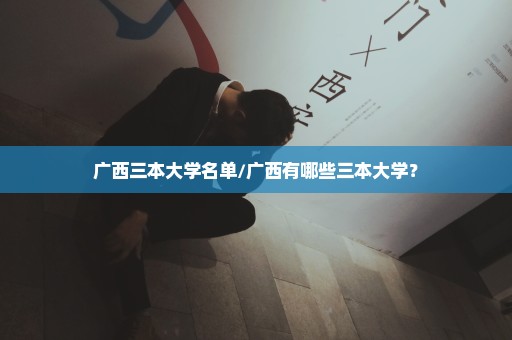 广西三本大学名单/广西有哪些三本大学？