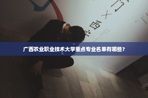 广西农业职业技术大学重点专业名单有哪些？