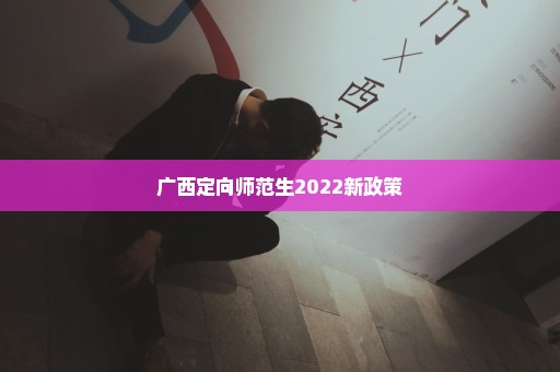 广西定向师范生2022新政策