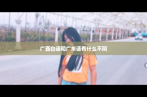 广西白话和广东话有什么不同