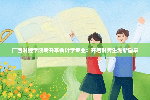 广西财经学院专升本会计学专业：开启财务生涯新篇章