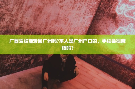 广西驾照能转回广州吗?本人是广州户口的，手续会很麻烦吗？