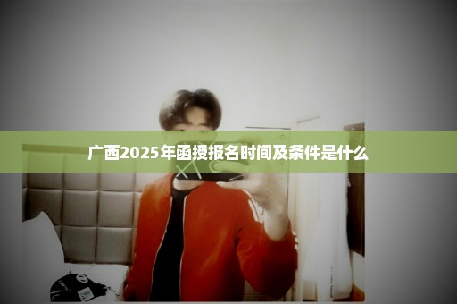 广西2025年函授报名时间及条件是什么