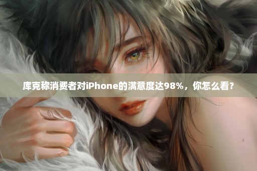 库克称消费者对iPhone的满意度达98%，你怎么看？