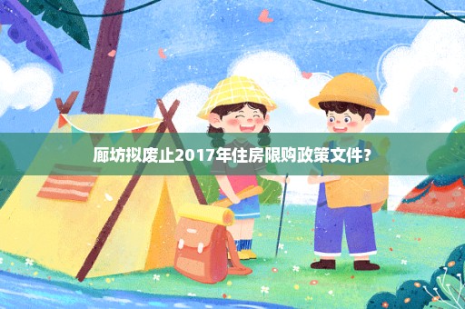 廊坊拟废止2017年住房限购政策文件？