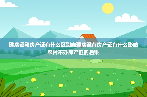 建房证和房产证有什么区别自建房没有房产证有什么影响农村不办房产证的后果