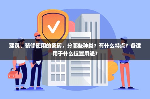 建筑、装修使用的瓷砖，分哪些种类？有什么特点？各适用于什么位置用途？