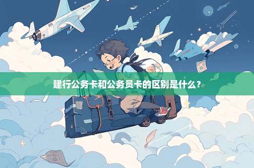 建行公务卡和公务员卡的区别是什么？