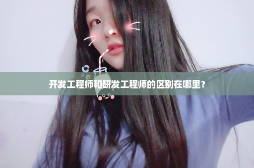 开发工程师和研发工程师的区别在哪里？