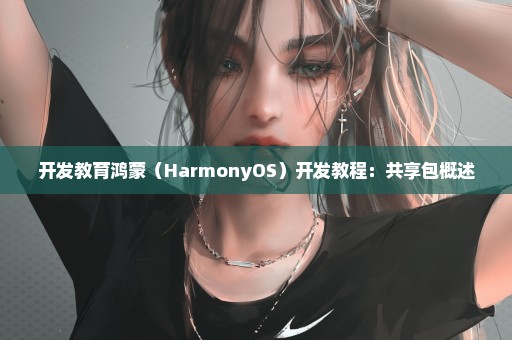 开发教育鸿蒙（HarmonyOS）开发教程：共享包概述