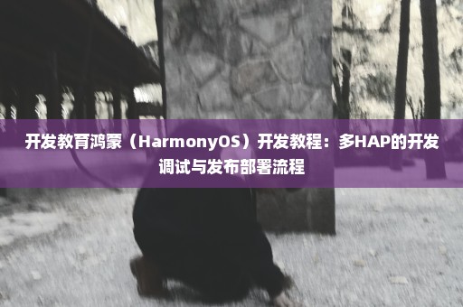 开发教育鸿蒙（HarmonyOS）开发教程：多HAP的开发调试与发布部署流程