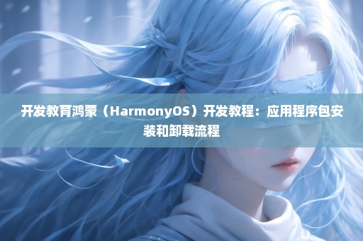 开发教育鸿蒙（HarmonyOS）开发教程：应用程序包安装和卸载流程