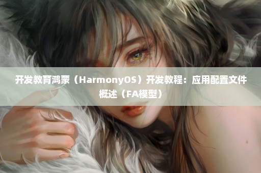 开发教育鸿蒙（HarmonyOS）开发教程：应用配置文件概述（FA模型）