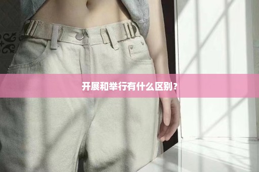 开展和举行有什么区别？