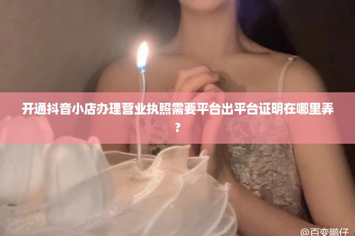 开通抖音小店办理营业执照需要平台出平台证明在哪里弄?