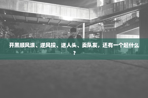 开黑顺风浪、逆风投、送人头、卖队友，还有一个起什么？