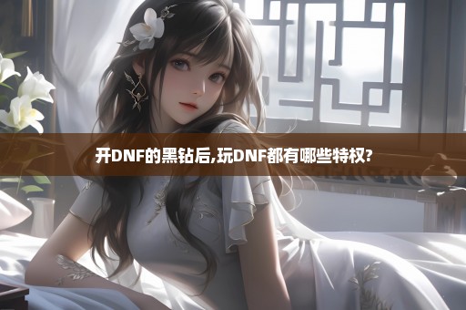 开DNF的黑钻后,玩DNF都有哪些特权?