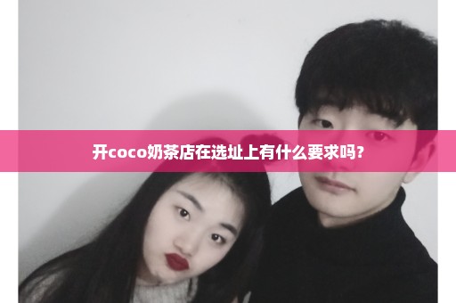 开coco奶茶店在选址上有什么要求吗？