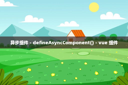 异步组件 - defineAsyncComponent() - vue 组件