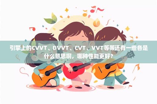 引擎上的CVVT、DVVT、CVT、VVT等等还有一些各是什么意思啊，哪种性能更好？