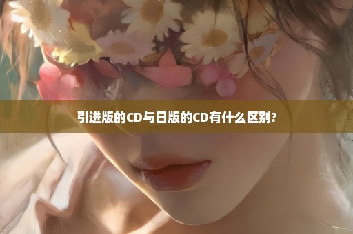 引进版的CD与日版的CD有什么区别?