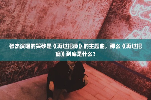 张杰演唱的哭砂是《再过把瘾》的主题曲，那么《再过把瘾》到底是什么？