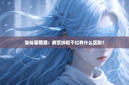 张裕葡萄酒：解百纳和干红有什么区别？