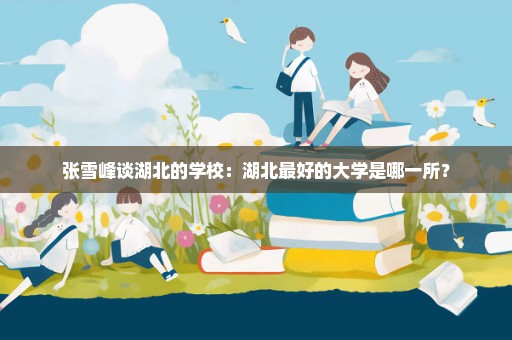 张雪峰谈湖北的学校：湖北最好的大学是哪一所？