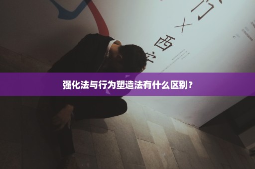 强化法与行为塑造法有什么区别？