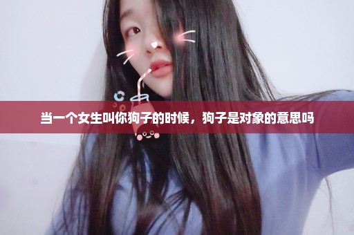 当一个女生叫你狗子的时候，狗子是对象的意思吗