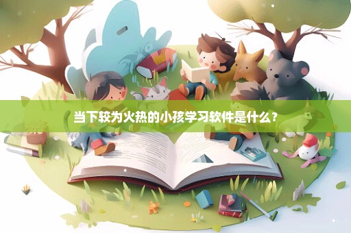 当下较为火热的小孩学习软件是什么？