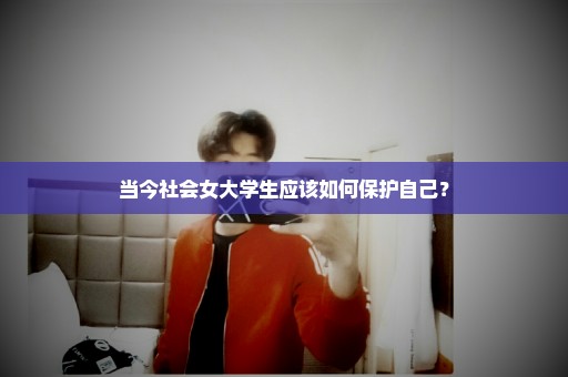 当今社会女大学生应该如何保护自己？