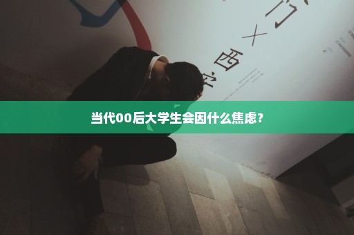 当代00后大学生会因什么焦虑？