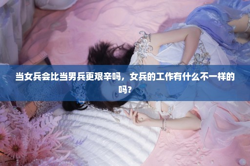 当女兵会比当男兵更艰辛吗，女兵的工作有什么不一样的吗？