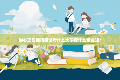 当心理咨询师应该考什么大学读什么专业呢？