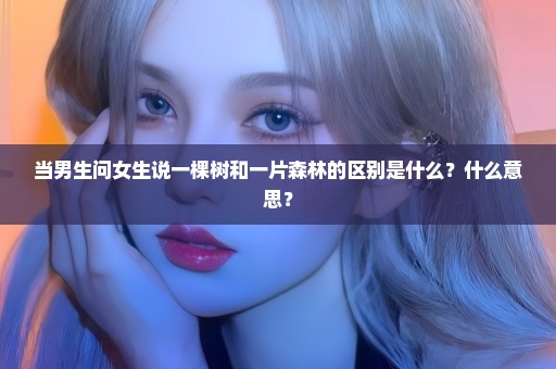 当男生问女生说一棵树和一片森林的区别是什么？什么意思？