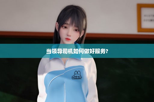 当领导司机如何做好服务?