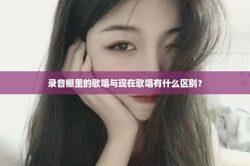 录音棚里的歌唱与现在歌唱有什么区别？