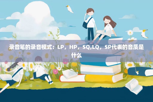 录音笔的录音模式：LP，HP，SQ,LQ，SP代表的音质是什么