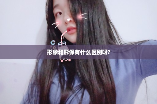 形象和形像有什么区别呀?