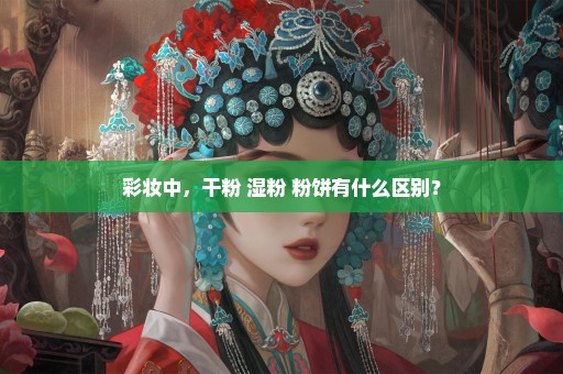 彩妆中，干粉 湿粉 粉饼有什么区别？