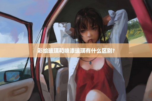 彩绘玻璃和喷漆玻璃有什么区别?