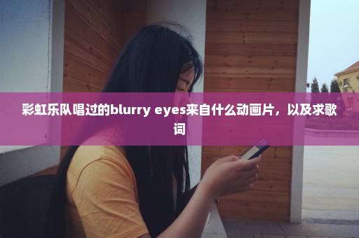 彩虹乐队唱过的blurry eyes来自什么动画片，以及求歌词